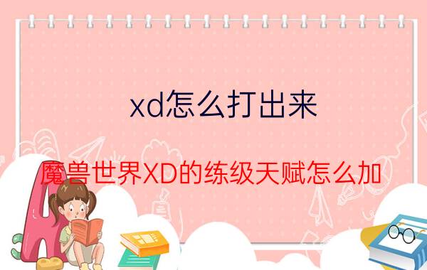 xd怎么打出来 魔兽世界XD的练级天赋怎么加？